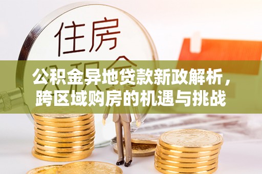 房屋公积金异地贷款新政解析，跨区域购房的机遇与挑战
