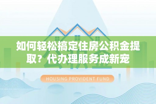 房屋如何轻松搞定住房公积金提取？代办理服务成新宠
