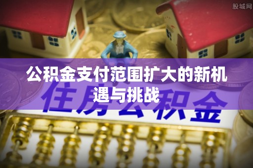 房屋公积金支付范围扩大的新机遇与挑战
