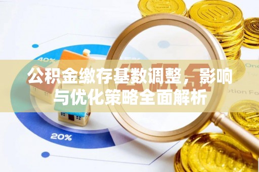房屋公积金缴存基数调整，影响与优化策略全面解析