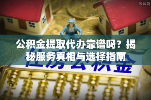 房屋公积金提取代办靠谱吗？揭秘服务真相与选择指南