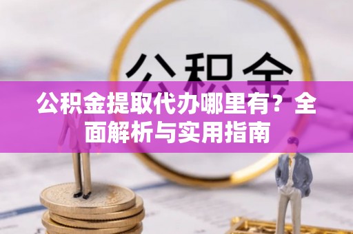 房屋公积金提取代办哪里有？全面解析与实用指南