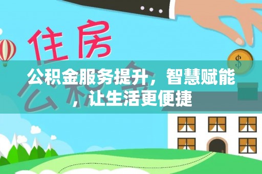 房屋公积金服务提升，智慧赋能，让生活更便捷