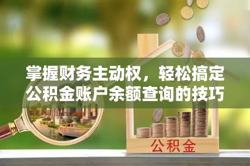 房屋掌握财务主动权，轻松搞定公积金账户余额查询的技巧与方法
