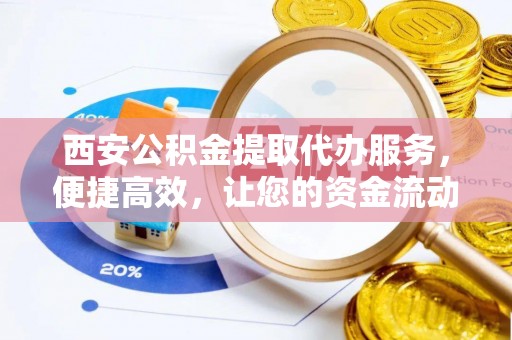 房屋西安公积金提取代办服务，便捷高效，让您的资金流动无忧