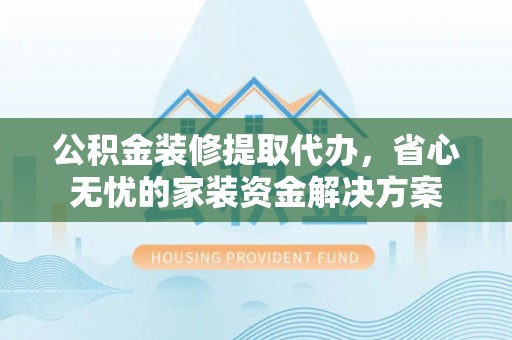 房屋公积金装修提取代办，省心无忧的家装资金解决方案