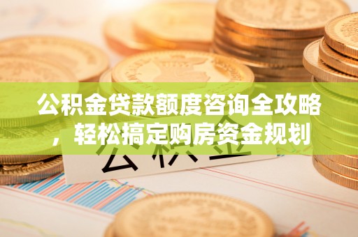房屋公积金贷款额度咨询全攻略，轻松搞定购房资金规划