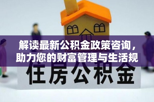 房屋解读最新公积金政策咨询，助力您的财富管理与生活规划