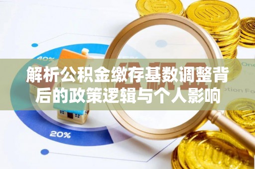 房屋解析公积金缴存基数调整背后的政策逻辑与个人影响