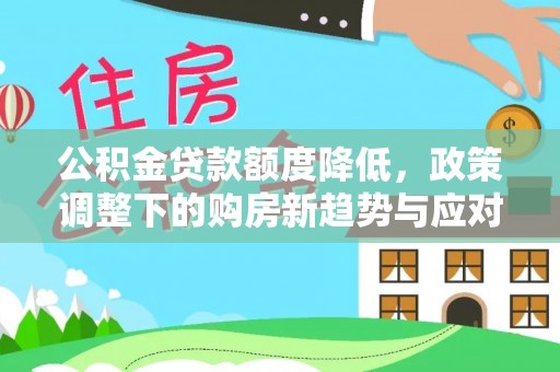 房屋公积金贷款额度降低，政策调整下的购房新趋势与应对策略