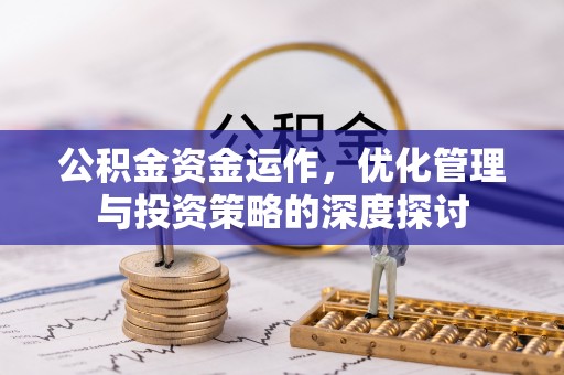 房屋公积金资金运作，优化管理与投资策略的深度探讨