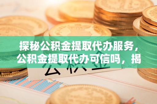 房屋探秘公积金提取代办服务，公积金提取代办可信吗，揭秘真相与选择指南