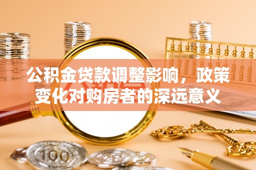 房屋公积金贷款调整影响，政策变化对购房者的深远意义