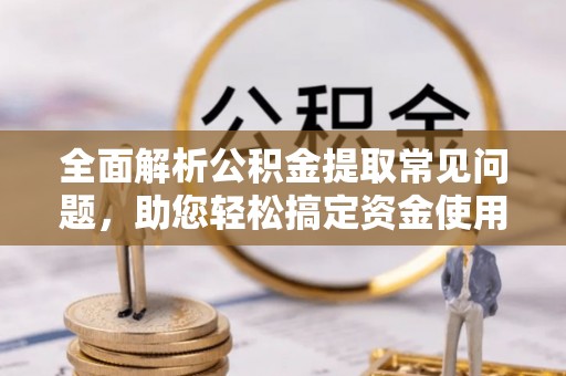 房屋全面解析公积金提取常见问题，助您轻松搞定资金使用