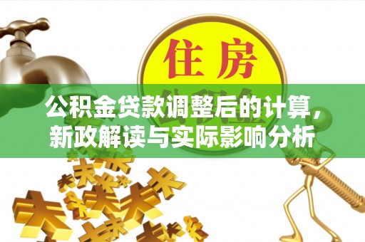 房屋公积金贷款调整后的计算，新政解读与实际影响分析