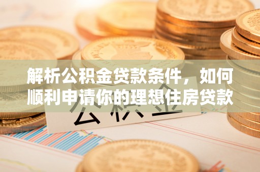 房屋解析公积金贷款条件，如何顺利申请你的理想住房贷款