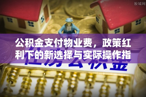 房屋公积金支付物业费，政策红利下的新选择与实际操作指南