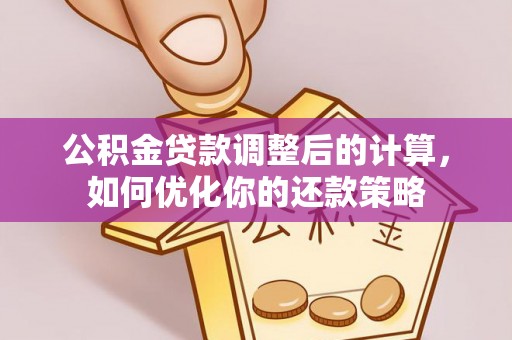 房屋公积金贷款调整后的计算，如何优化你的还款策略