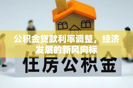 房屋公积金贷款利率调整，经济发展的新风向标