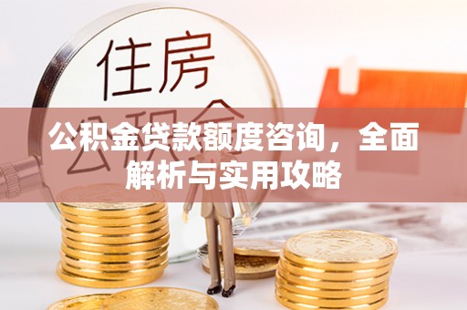 房屋公积金贷款额度咨询，全面解析与实用攻略