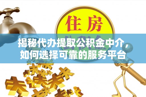 房屋揭秘代办提取公积金中介，如何选择可靠的服务平台