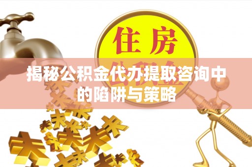 房屋揭秘公积金代办提取咨询中的陷阱与策略