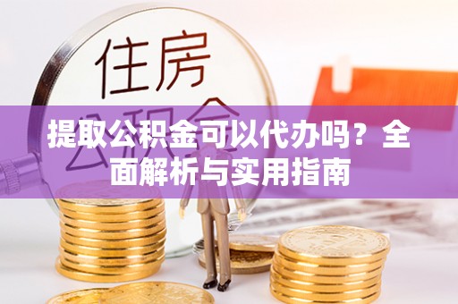 房屋提取公积金可以代办吗？全面解析与实用指南