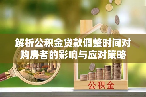 房屋解析公积金贷款调整时间对购房者的影响与应对策略