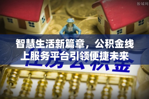 房屋智慧生活新篇章，公积金线上服务平台引领便捷未来