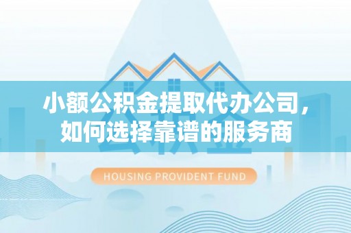 房屋小额公积金提取代办公司，如何选择靠谱的服务商