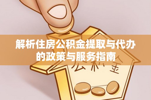 房屋解析住房公积金提取与代办的政策与服务指南