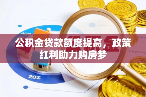 房屋公积金贷款额度提高，政策红利助力购房梦