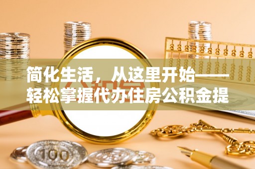 房屋简化生活，从这里开始——轻松掌握代办住房公积金提取全流程