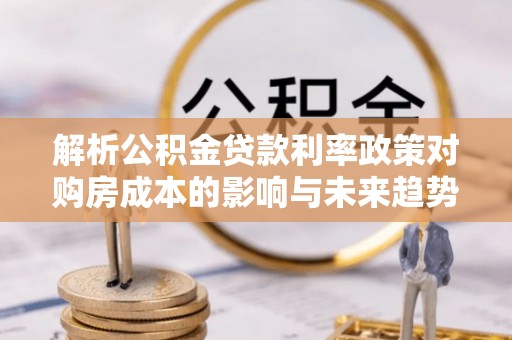 房屋解析公积金贷款利率政策对购房成本的影响与未来趋势