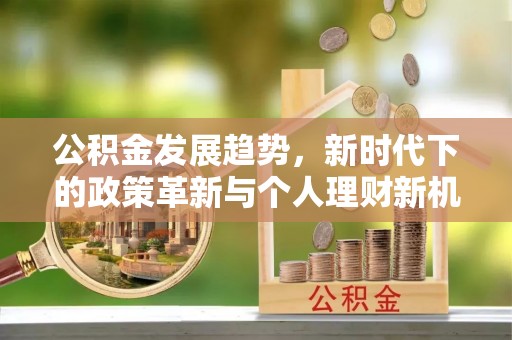 房屋公积金发展趋势，新时代下的政策革新与个人理财新机遇