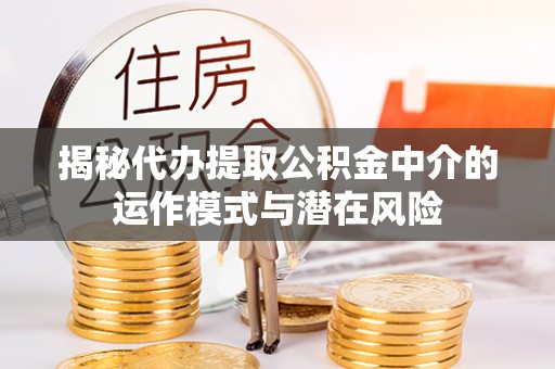 房屋揭秘代办提取公积金中介的运作模式与潜在风险